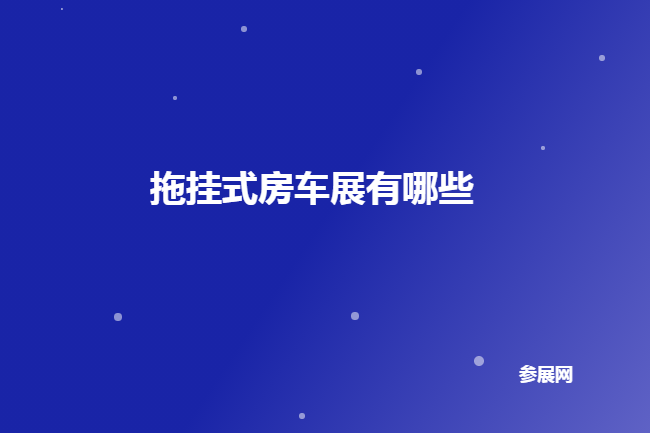 国内拖挂式房车展会有哪些