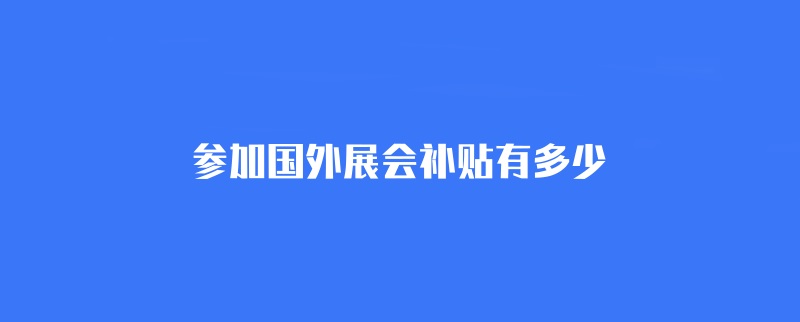 参加国外展会补贴有多少？(www.828i.com)